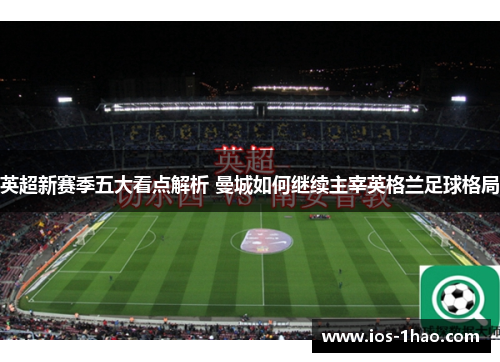 英超新赛季五大看点解析 曼城如何继续主宰英格兰足球格局