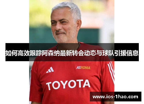 如何高效跟踪阿森纳最新转会动态与球队引援信息