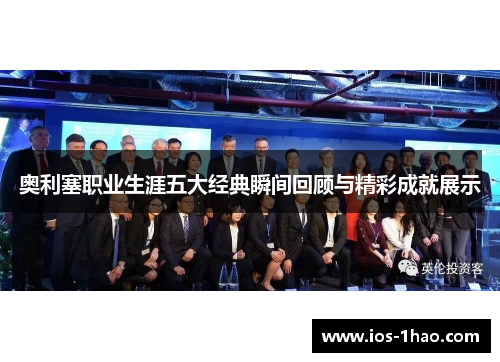 奥利塞职业生涯五大经典瞬间回顾与精彩成就展示