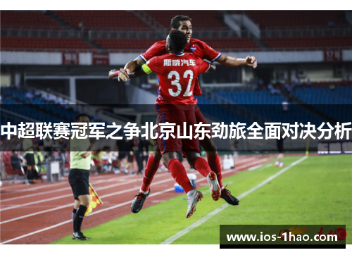 中超联赛冠军之争北京山东劲旅全面对决分析