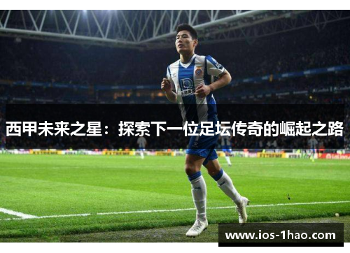 西甲未来之星：探索下一位足坛传奇的崛起之路
