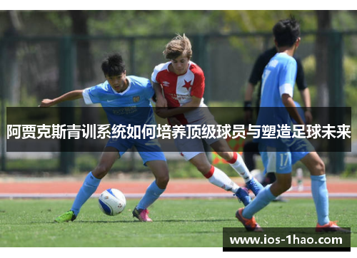阿贾克斯青训系统如何培养顶级球员与塑造足球未来