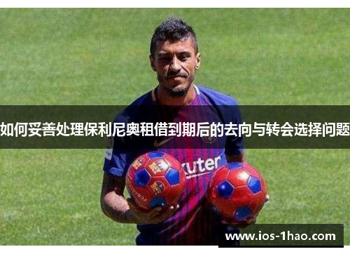 如何妥善处理保利尼奥租借到期后的去向与转会选择问题