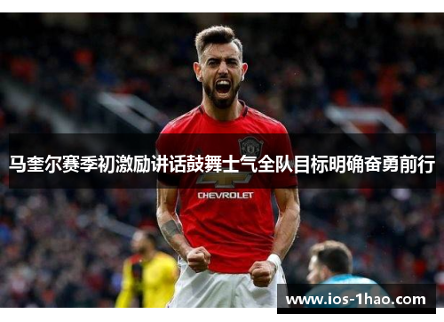 马奎尔赛季初激励讲话鼓舞士气全队目标明确奋勇前行
