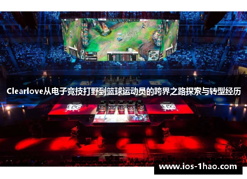 Clearlove从电子竞技打野到篮球运动员的跨界之路探索与转型经历