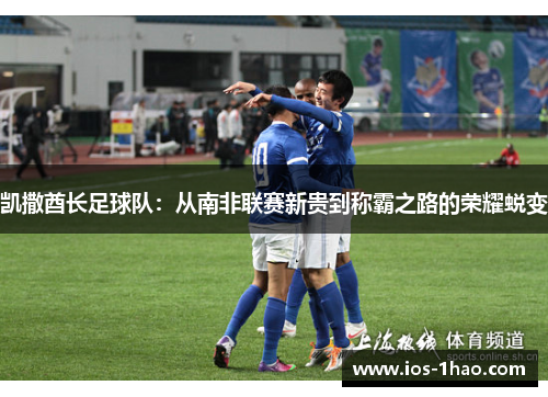 凯撒酋长足球队：从南非联赛新贵到称霸之路的荣耀蜕变