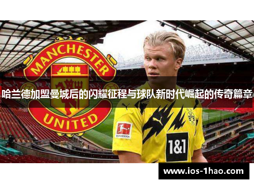 哈兰德加盟曼城后的闪耀征程与球队新时代崛起的传奇篇章