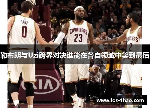 勒布朗与Uzi跨界对决谁能在各自领域中笑到最后