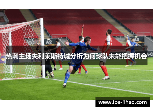 热刺主场失利莱斯特城分析为何球队未能把握机会