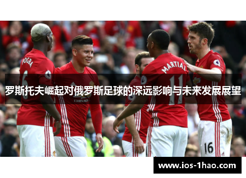 罗斯托夫崛起对俄罗斯足球的深远影响与未来发展展望