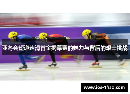 亚冬会短道速滑首金揭幕赛的魅力与背后的艰辛挑战