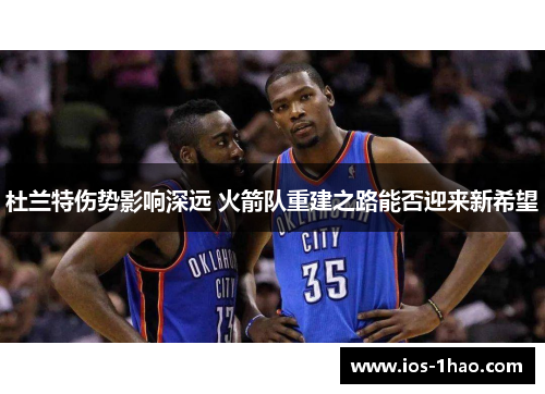 杜兰特伤势影响深远 火箭队重建之路能否迎来新希望