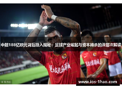 中超188亿欧元背后投入揭秘：足球产业崛起与资本搏杀的深层次解读