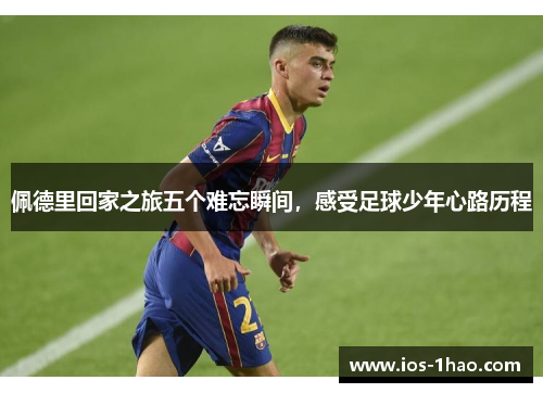 佩德里回家之旅五个难忘瞬间，感受足球少年心路历程