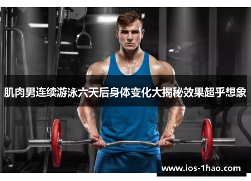 肌肉男连续游泳六天后身体变化大揭秘效果超乎想象