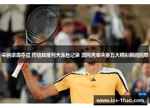 辛纳逆袭夺冠 终结兹维列夫连胜记录 澳网男单决赛五大精彩瞬间回顾