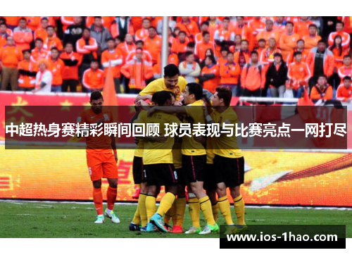 中超热身赛精彩瞬间回顾 球员表现与比赛亮点一网打尽