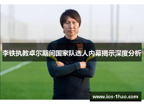李铁执教卓尔期间国家队选人内幕揭示深度分析