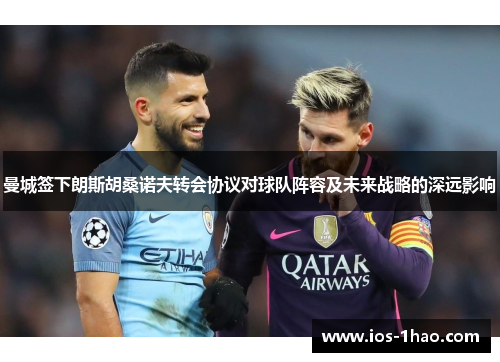 曼城签下朗斯胡桑诺夫转会协议对球队阵容及未来战略的深远影响