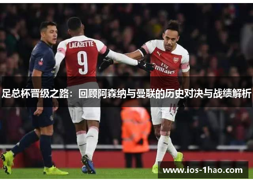 足总杯晋级之路：回顾阿森纳与曼联的历史对决与战绩解析