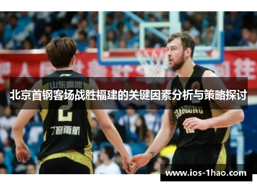 北京首钢客场战胜福建的关键因素分析与策略探讨