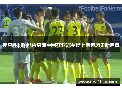 神户胜利船能否突破重围在亚冠赛场上创造历史新篇章