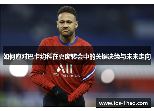 如何应对巴卡约科在夏窗转会中的关键决策与未来走向