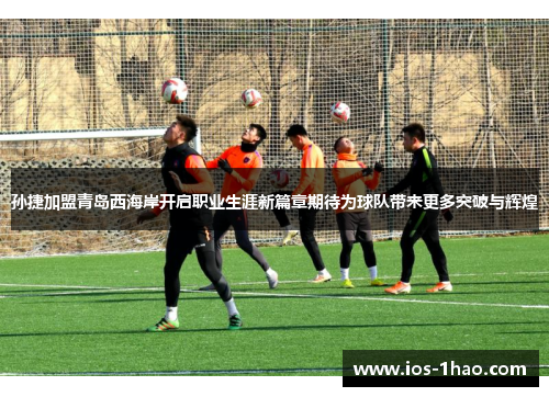 孙捷加盟青岛西海岸开启职业生涯新篇章期待为球队带来更多突破与辉煌