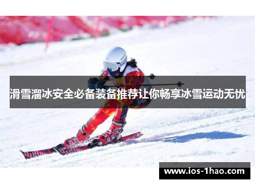 滑雪溜冰安全必备装备推荐让你畅享冰雪运动无忧