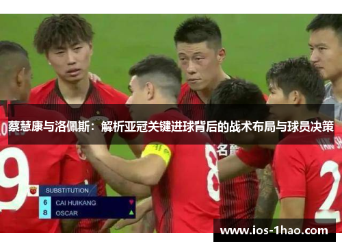 蔡慧康与洛佩斯：解析亚冠关键进球背后的战术布局与球员决策