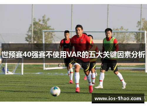世预赛40强赛不使用VAR的五大关键因素分析