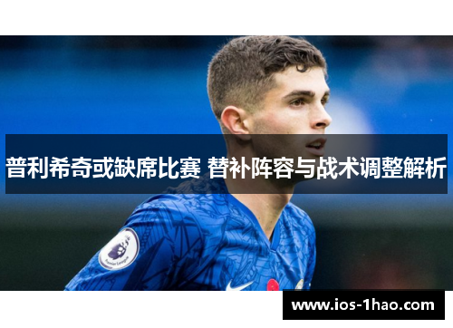 普利希奇或缺席比赛 替补阵容与战术调整解析