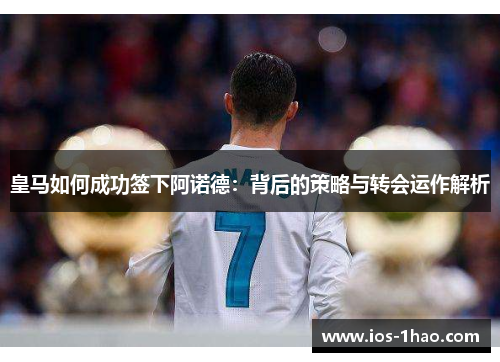 皇马如何成功签下阿诺德：背后的策略与转会运作解析