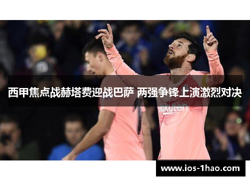 西甲焦点战赫塔费迎战巴萨 两强争锋上演激烈对决