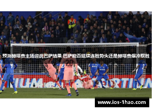 预测赫塔费主场迎战巴萨结果 巴萨能否延续连胜势头还是赫塔费爆冷取胜