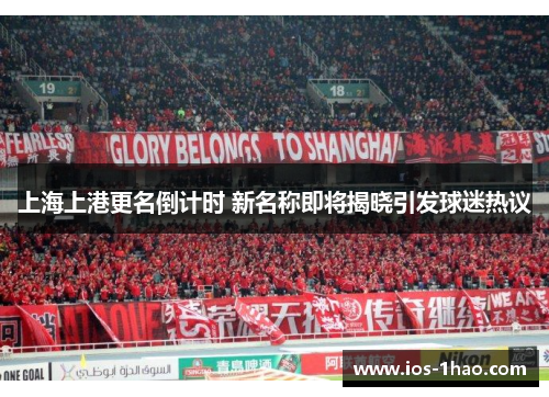 上海上港更名倒计时 新名称即将揭晓引发球迷热议