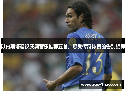 以内斯塔退役庆典音乐推荐五首，感受传奇球员的告别旋律
