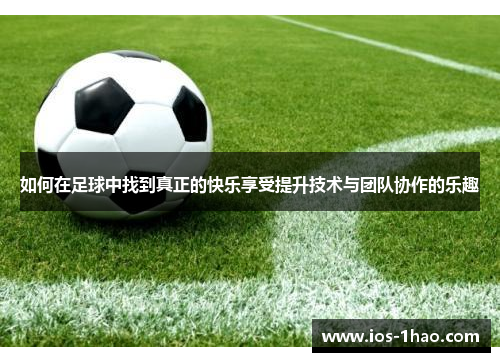 如何在足球中找到真正的快乐享受提升技术与团队协作的乐趣