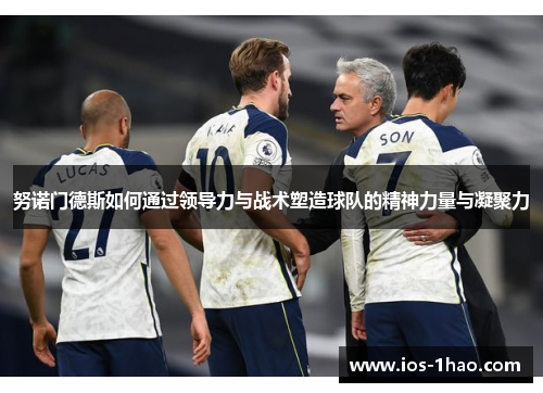 努诺门德斯如何通过领导力与战术塑造球队的精神力量与凝聚力