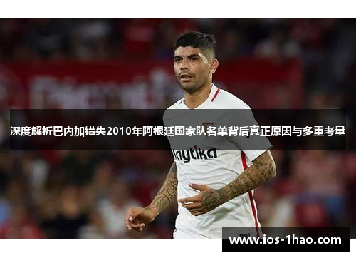 深度解析巴内加错失2010年阿根廷国家队名单背后真正原因与多重考量