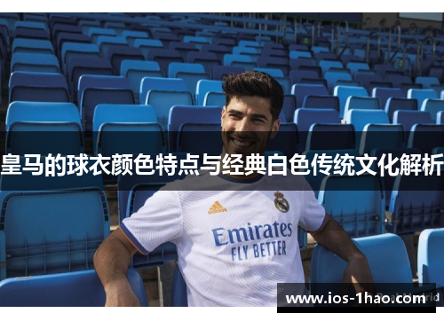 皇马的球衣颜色特点与经典白色传统文化解析