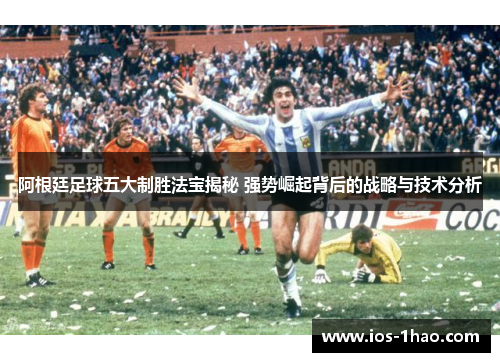 阿根廷足球五大制胜法宝揭秘 强势崛起背后的战略与技术分析