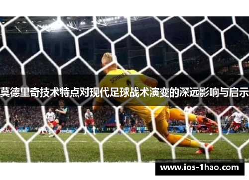 莫德里奇技术特点对现代足球战术演变的深远影响与启示